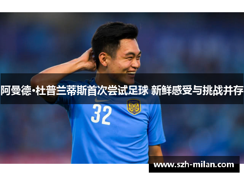 阿曼德·杜普兰蒂斯首次尝试足球 新鲜感受与挑战并存