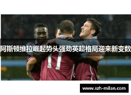 阿斯顿维拉崛起势头强劲英超格局迎来新变数