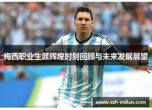 梅西职业生涯辉煌时刻回顾与未来发展展望